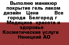 Выполню маникюр,покрытие гель-лаком дизайн › Цена ­ 400 - Все города, Белгород г. Медицина, красота и здоровье » Косметические услуги   . Ненецкий АО